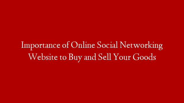 Importance of Online Social Networking Website to Buy and Sell Your Goods