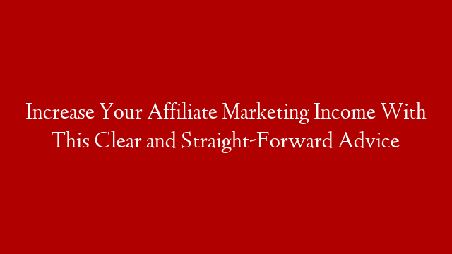 Increase Your Affiliate Marketing Income With This Clear and Straight-Forward Advice