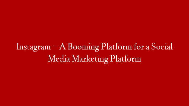 Instagram – A Booming Platform for a Social Media Marketing Platform