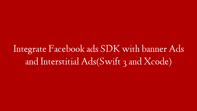 Integrate Facebook ads SDK with banner Ads and Interstitial Ads(Swift 3 and Xcode)