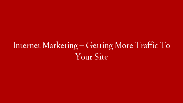 Internet Marketing – Getting More Traffic To Your Site post thumbnail image