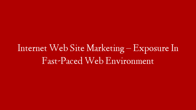 Internet Web Site Marketing – Exposure In Fast-Paced Web Environment