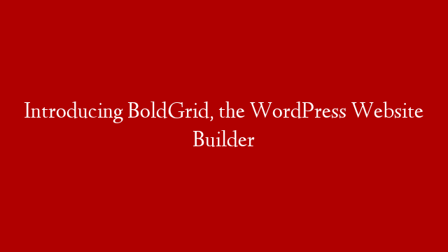 Introducing BoldGrid, the WordPress Website Builder