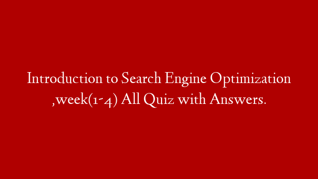 Introduction to Search Engine Optimization ,week(1-4) All Quiz with Answers.