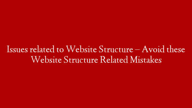 Issues related to Website Structure –  Avoid these Website Structure Related Mistakes