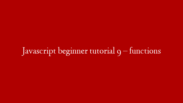 Javascript beginner tutorial 9 – functions