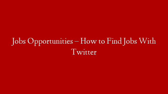Jobs Opportunities – How to Find Jobs With Twitter