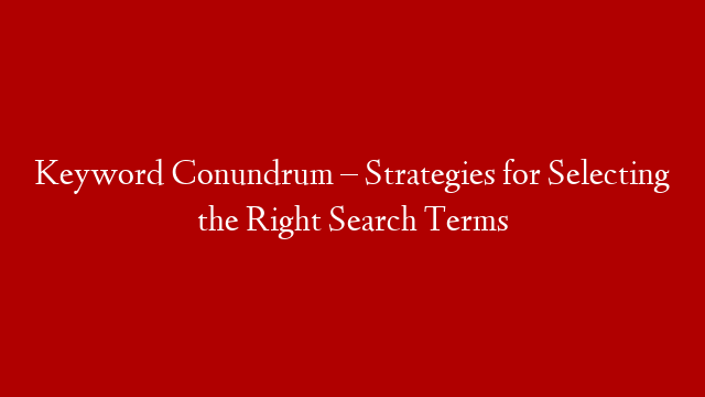 Keyword Conundrum – Strategies for Selecting the Right Search Terms