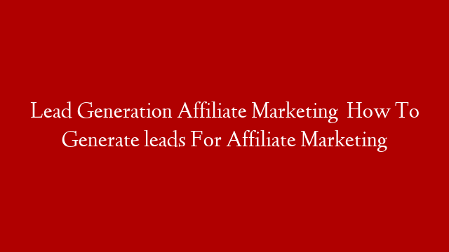 Lead Generation Affiliate Marketing   How To Generate leads For Affiliate Marketing