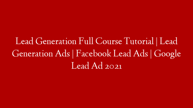 Lead Generation Full Course Tutorial | Lead Generation Ads | Facebook Lead Ads | Google Lead Ad 2021