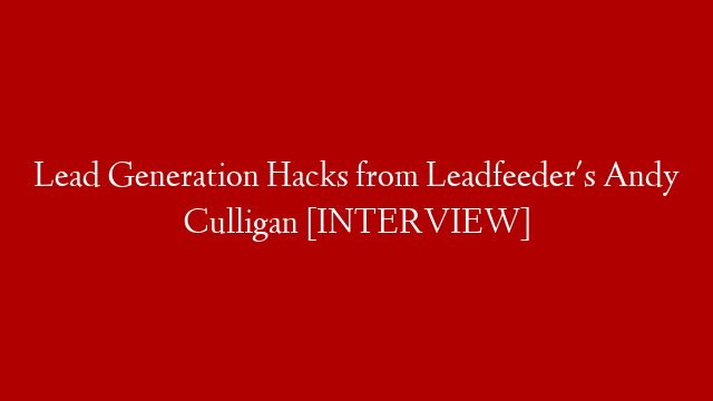 Lead Generation Hacks from Leadfeeder's Andy Culligan [INTERVIEW]