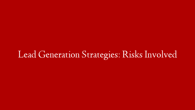Lead Generation Strategies: Risks Involved