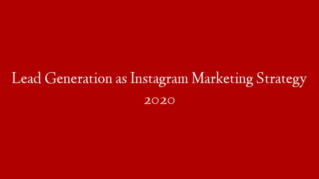 Lead Generation as Instagram Marketing Strategy 2020