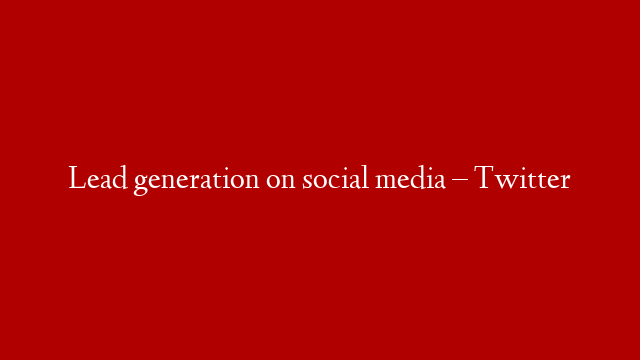 Lead generation on social media – Twitter