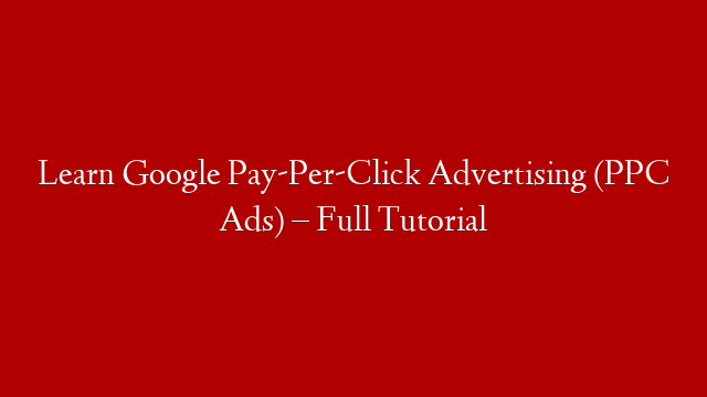 Learn Google Pay-Per-Click Advertising (PPC Ads) – Full Tutorial
