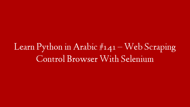 Learn Python in Arabic #141 – Web Scraping Control Browser With Selenium