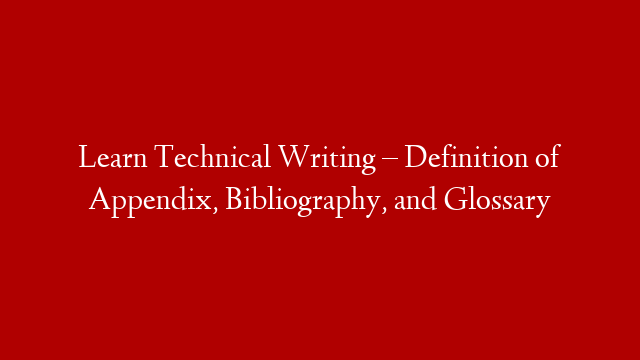 Learn Technical Writing – Definition of Appendix, Bibliography, and Glossary