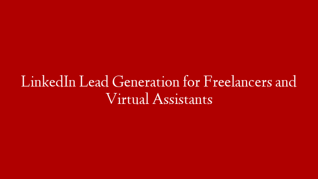 LinkedIn Lead Generation for Freelancers and Virtual Assistants