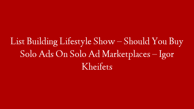 List Building Lifestyle Show – Should You Buy Solo Ads On Solo Ad Marketplaces – Igor Kheifets