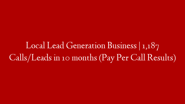 Local Lead Generation Business | 1,187 Calls/Leads in 10 months (Pay Per Call Results)