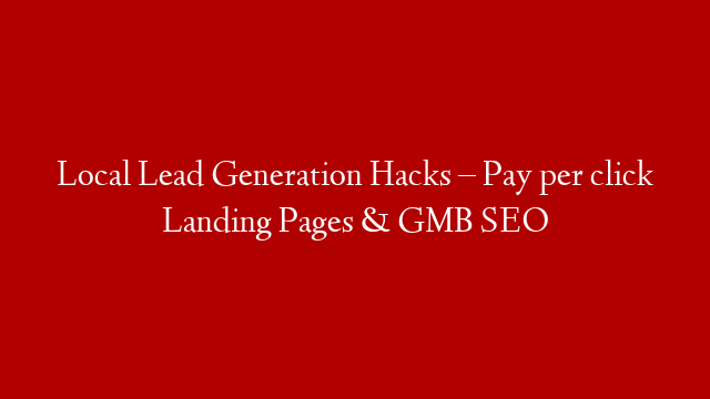 Local Lead Generation Hacks – Pay per click Landing Pages & GMB SEO