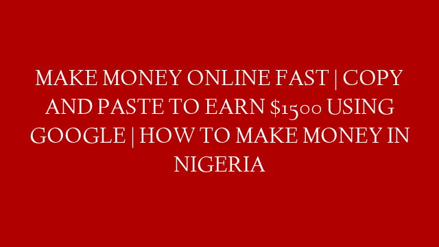 MAKE MONEY ONLINE FAST | COPY AND PASTE TO EARN $1500 USING GOOGLE | HOW TO MAKE MONEY IN NIGERIA