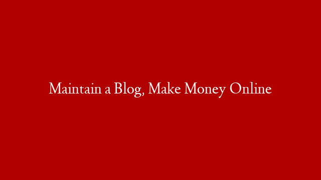 Maintain a Blog, Make Money Online