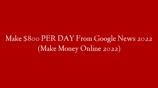 Make $800 PER DAY From Google News 2022 (Make Money Online 2022)