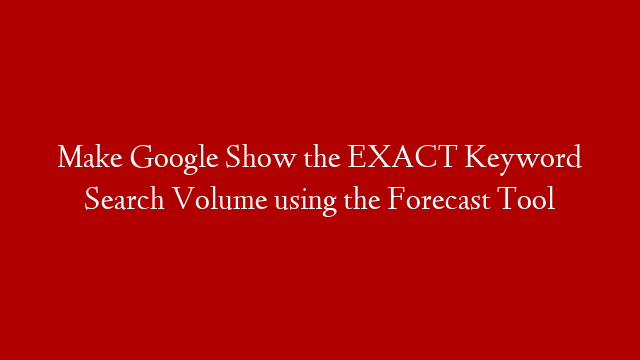 Make Google Show the EXACT Keyword Search Volume using the Forecast Tool