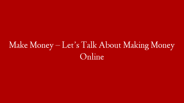 Make Money – Let’s Talk About Making Money Online