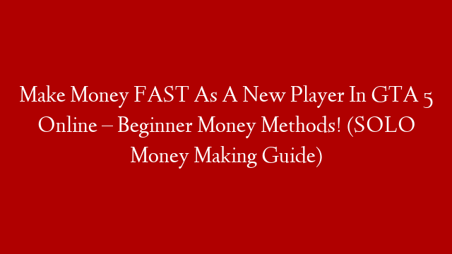 Make Money FAST As A New Player In GTA 5 Online – Beginner Money Methods! (SOLO Money Making Guide)