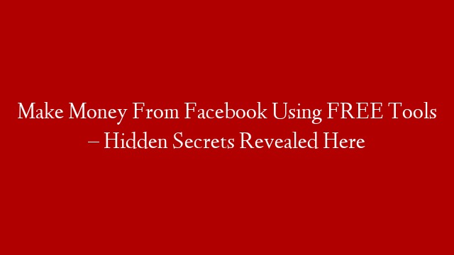 Make Money From Facebook Using FREE Tools – Hidden Secrets Revealed Here