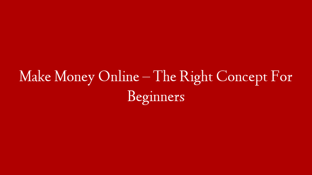 Make Money Online – The Right Concept For Beginners