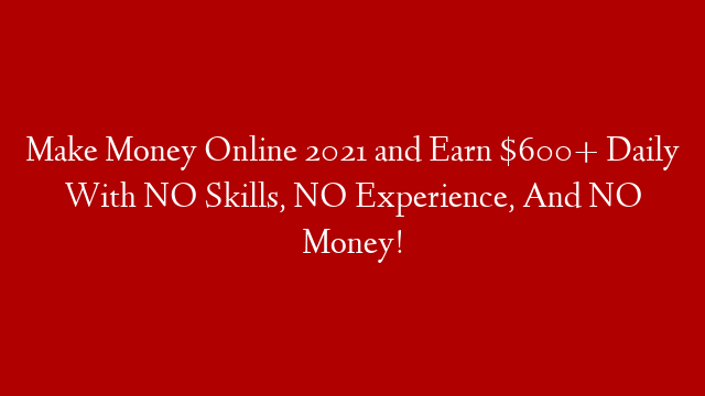 Make Money Online 2021 and Earn $600+ Daily With NO Skills, NO Experience, And NO Money!