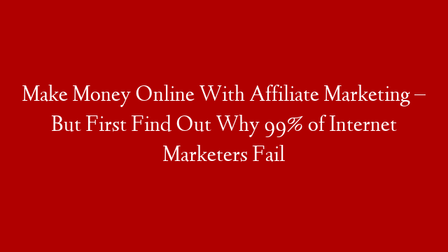 Make Money Online With Affiliate Marketing – But First Find Out Why 99% of Internet Marketers Fail