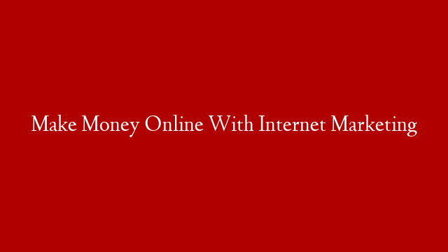Make Money Online With Internet Marketing
