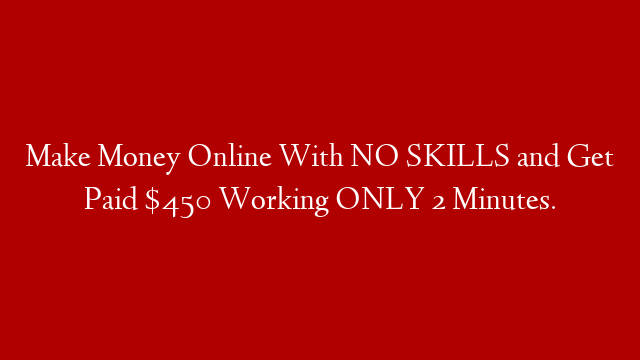 Make Money Online With NO SKILLS and Get Paid $450 Working ONLY 2 Minutes.