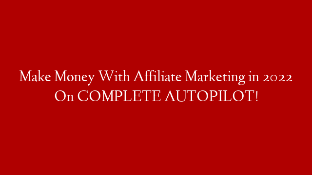 Make Money With Affiliate Marketing in 2022 On COMPLETE AUTOPILOT!