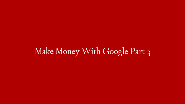 Make Money With Google Part 3