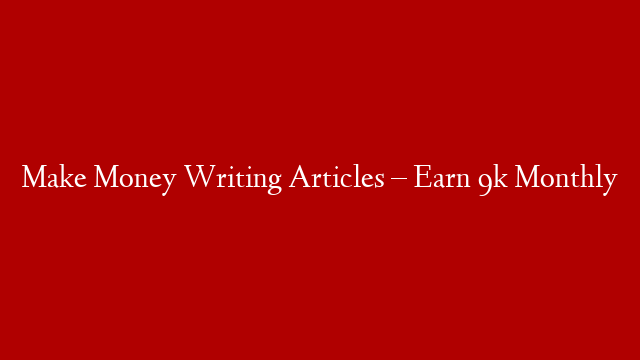 Make Money Writing Articles – Earn 9k Monthly