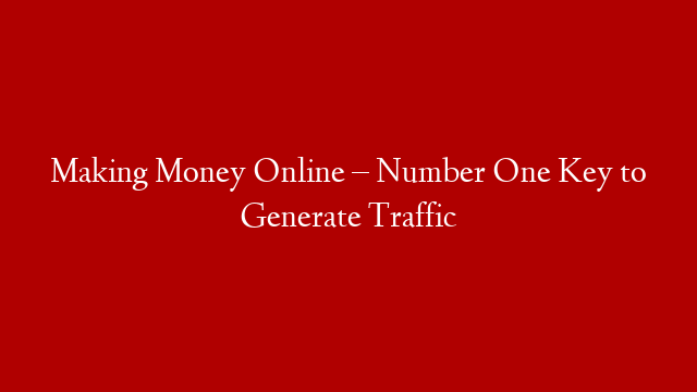 Making Money Online – Number One Key to Generate Traffic