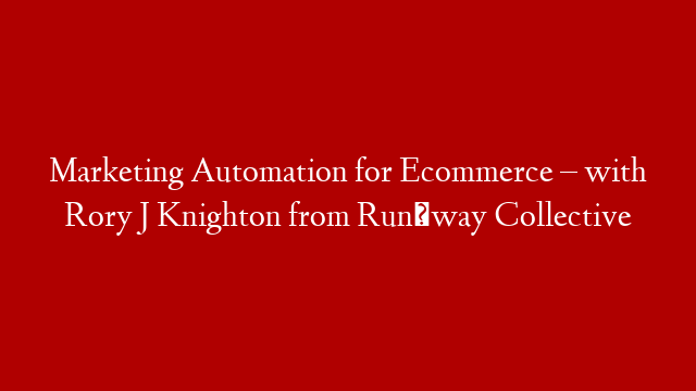 Marketing Automation for Ecommerce – with Rory J Knighton from Runäway Collective