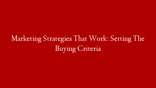 Marketing Strategies That Work: Setting The Buying Criteria