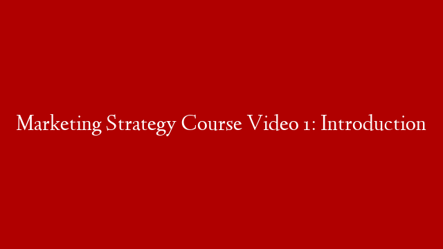 Marketing Strategy Course Video 1: Introduction