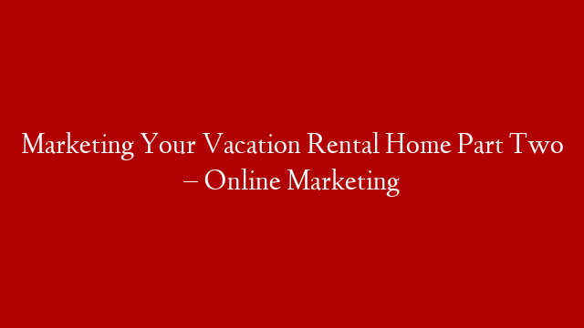 Marketing Your Vacation Rental Home Part Two – Online Marketing