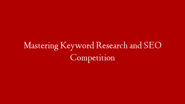 Mastering Keyword Research and SEO Competition