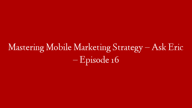 Mastering Mobile Marketing Strategy – Ask Eric – Episode 16