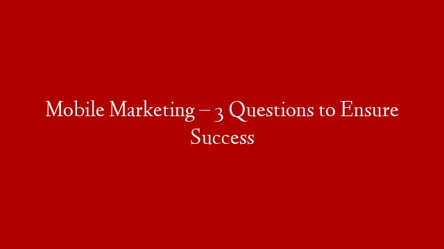 Mobile Marketing – 3 Questions to Ensure Success