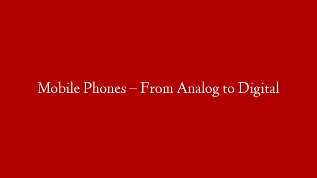 Mobile Phones – From Analog to Digital