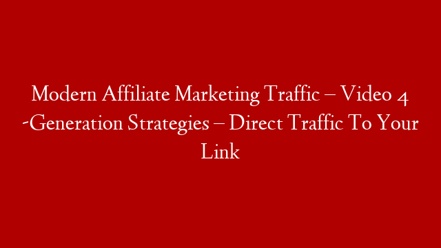 Modern Affiliate Marketing Traffic – Video 4 -Generation Strategies – Direct Traffic To Your Link